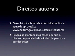 Direitos autorais

• Nova lei foi submetida à consulta pública e
  aguarda aprovação:
  www.cultura.gov.br/consultadireitoautoral/
• Prazos se mantém, mas casos em que o
  direito de propriedade não incide passam a
  ser descritos.
 