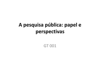 A pesquisa pública: papel e
      perspectivas

          GT 001
 