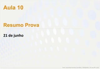 Aula 10


Resumo Prova
21 de junho




               Prof. Leonardo Ferreira Carvalho / PESQUISA / 3º ano PP 2.012
 