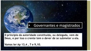 • Governantes e magistrados
0 princípio da autoridade constituída, ou delegada, vem de
Deus, e por isso o crente tem o dever de se submeter a ela.
Vamos ler Ap 13,4 , 7 e 9,10.
 