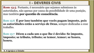 Rom 13:5 Portanto, é necessário que sejamos submissos às
autoridades, não apenas por causa da possibilidade de uma punição,
mas também por questão de consciência.
Rom 13:6 É por isso também que vocês pagam imposto, pois
as autoridades estão a serviço de Deus, sempre dedicadas a esse
trabalho.
Rom 13:7 Dêem a cada um o que lhe é devido: Se imposto,
imposto; se tributo, tributo; se temor, temor; se honra,
honra.
 