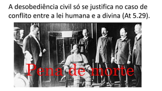 A desobediência civil só se justifica no caso de
conflito entre a lei humana e a divina (At 5.29).
Pena de morte
 