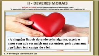 8 A ninguém fiqueis devendo coisa alguma, exceto o
amor com que vos ameis uns aos outros; pois quem ama
o próximo tem cumprido a lei.
 