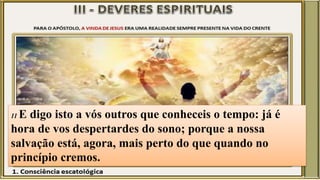 11 E digo isto a vós outros que conheceis o tempo: já é
hora de vos despertardes do sono; porque a nossa
salvação está, agora, mais perto do que quando no
princípio cremos.
 
