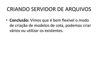 CRIANDO SERVIDOR DE ARQUIVOS
• Conclusão: Vimos que é bem flexível o modo
de criação de modelos de cota, podemos criar
vários ou utilizar os existentes.
 