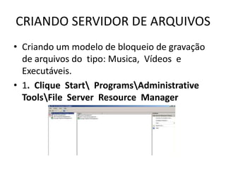CRIANDO SERVIDOR DE ARQUIVOS
• Criando um modelo de bloqueio de gravação
de arquivos do tipo: Musica, Vídeos e
Executáveis.
• 1. Clique Start ProgramsAdministrative
ToolsFile Server Resource Manager
 