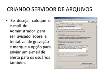 CRIANDO SERVIDOR DE ARQUIVOS
• Se desejar coloque o
e-mail do
Administrador para
ser avisado sobre a
tentativa de gravação
e marque a opção para
enviar um e-mail de
alerta para os usuários
também.
 