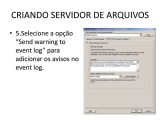 CRIANDO SERVIDOR DE ARQUIVOS
• 5.Selecione a opção
“Send warning to
event log” para
adicionar os avisos no
event log.
 