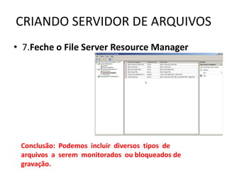 CRIANDO SERVIDOR DE ARQUIVOS
• 7.Feche o File Server Resource Manager
Conclusão: Podemos incluir diversos tipos de
arquivos a serem monitorados ou bloqueados de
gravação.
 