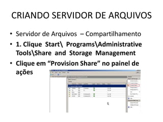 CRIANDO SERVIDOR DE ARQUIVOS
• Servidor de Arquivos – Compartilhamento
• 1. Clique Start ProgramsAdministrative
ToolsShare and Storage Management
• Clique em “Provision Share” no painel de
ações
 