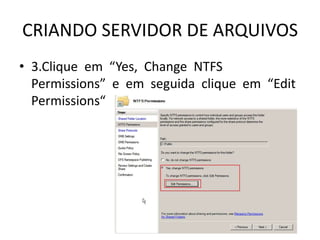 CRIANDO SERVIDOR DE ARQUIVOS
• 3.Clique em “Yes, Change NTFS
Permissions” e em seguida clique em “Edit
Permissions“
 