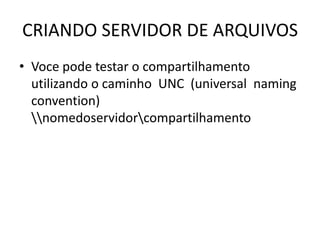 CRIANDO SERVIDOR DE ARQUIVOS
• Voce pode testar o compartilhamento
utilizando o caminho UNC (universal naming
convention)
nomedoservidorcompartilhamento
 