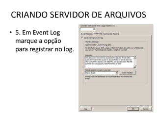 CRIANDO SERVIDOR DE ARQUIVOS
• 5. Em Event Log
marque a opção
para registrar no log.
 