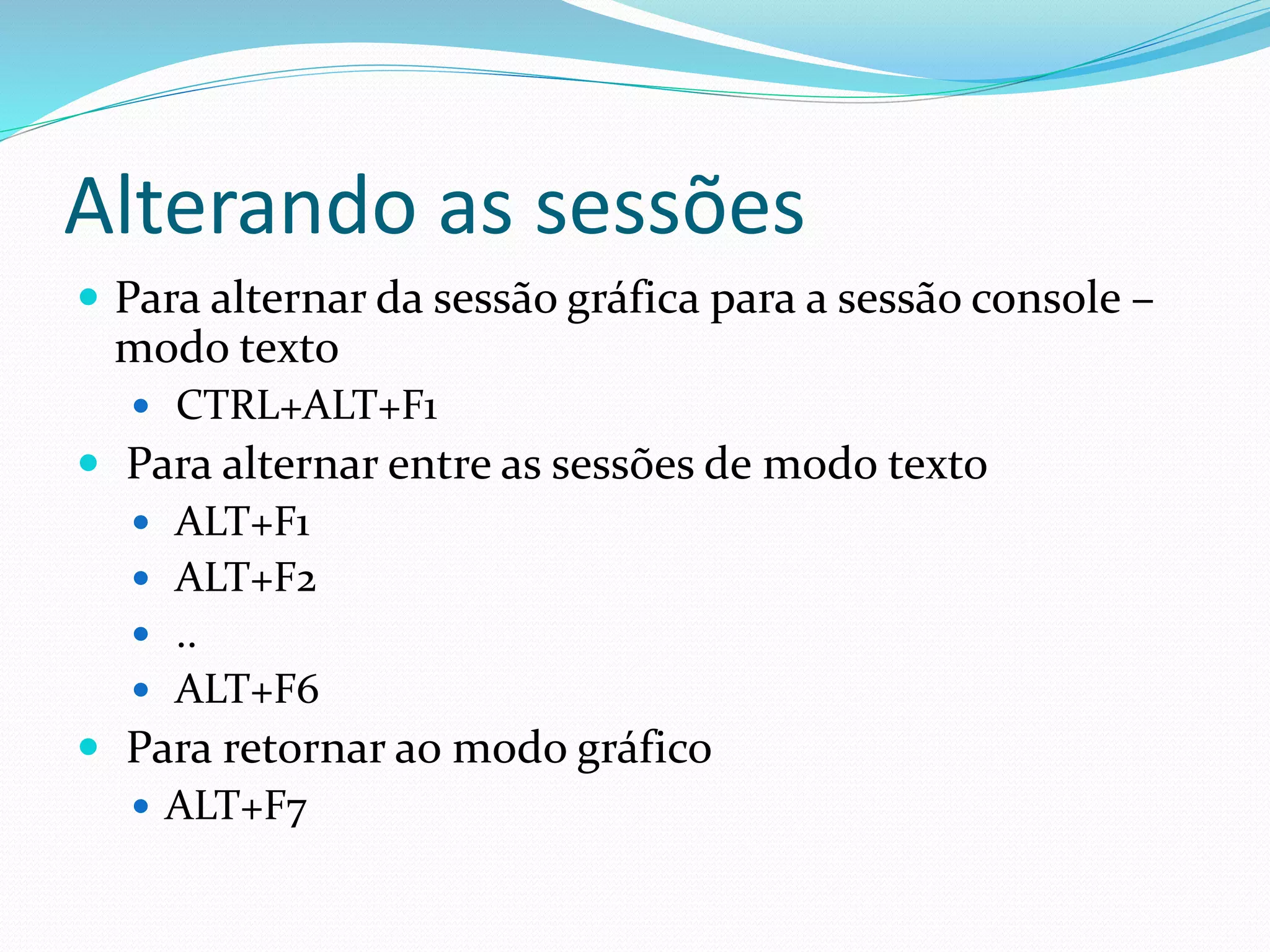 Alterando as sessões
 Para alternar da sessão gráfica para a sessão console –
modo texto
 CTRL+ALT+F1
 Para alternar entre as sessões de modo texto
 ALT+F1
 ALT+F2
 ..
 ALT+F6
 Para retornar ao modo gráfico
 ALT+F7
 