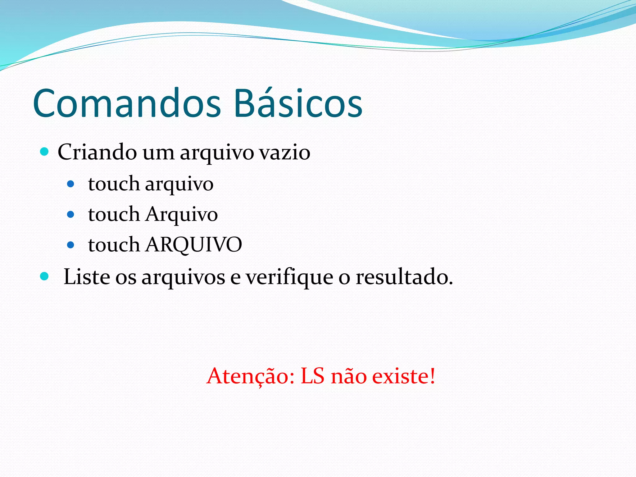 Comandos Básicos
 Criando um arquivo vazio
 touch arquivo
 touch Arquivo
 touch ARQUIVO
 Liste os arquivos e verifique o resultado.
Atenção: LS não existe!
 