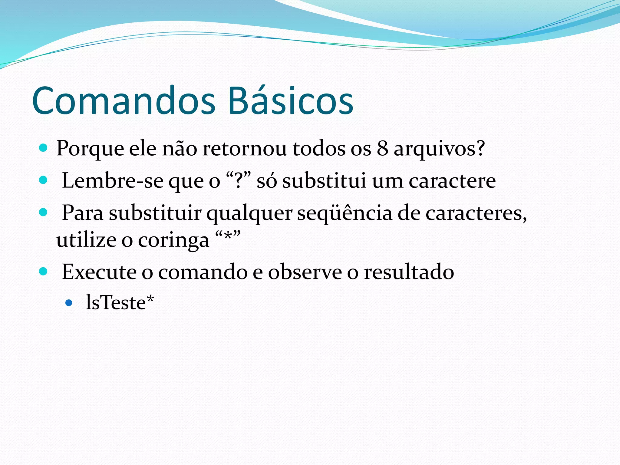 Comandos Básicos
 Porque ele não retornou todos os 8 arquivos?
 Lembre-se que o “?” só substitui um caractere
 Para substituir qualquer seqüência de caracteres,
utilize o coringa “*”
 Execute o comando e observe o resultado
 lsTeste*
 