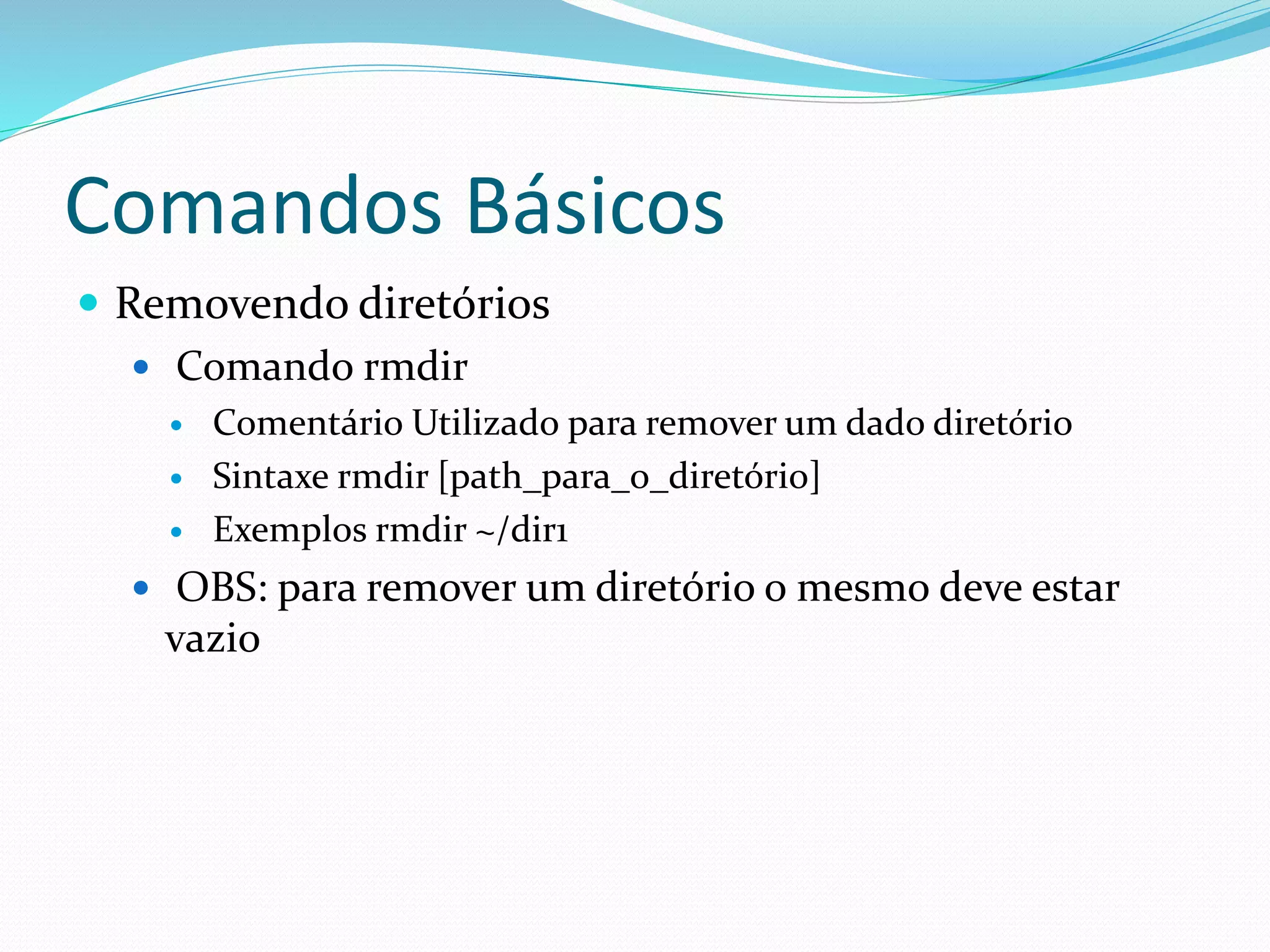 Comandos Básicos
 Removendo diretórios
 Comando rmdir
 Comentário Utilizado para remover um dado diretório
 Sintaxe rmdir [path_para_o_diretório]
 Exemplos rmdir ~/dir1
 OBS: para remover um diretório o mesmo deve estar
vazio
 