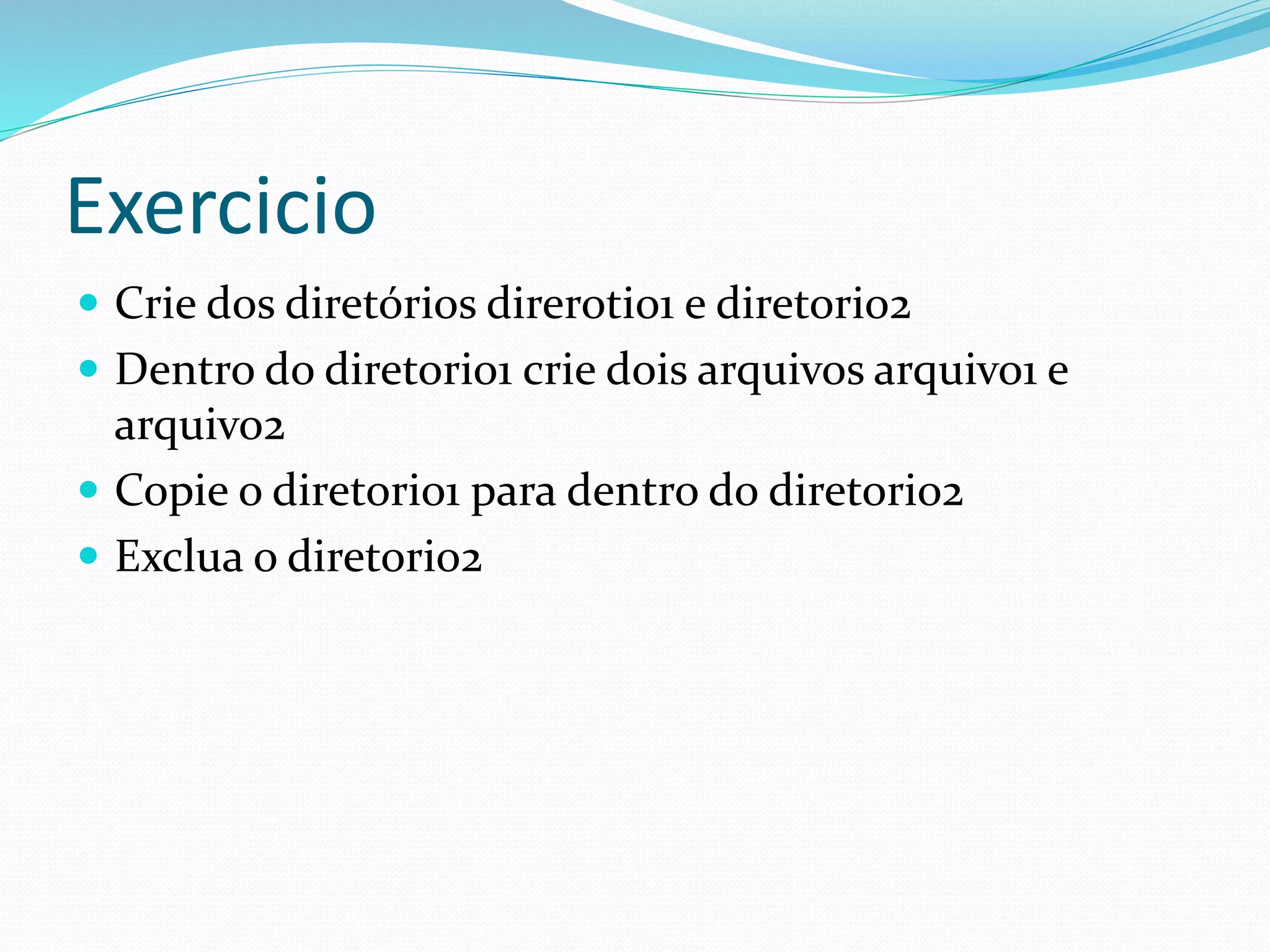 Exercicio
 Crie dos diretórios direrotio1 e diretorio2
 Dentro do diretorio1 crie dois arquivos arquivo1 e
arquivo2
 Copie o diretorio1 para dentro do diretorio2
 Exclua o diretorio2
 