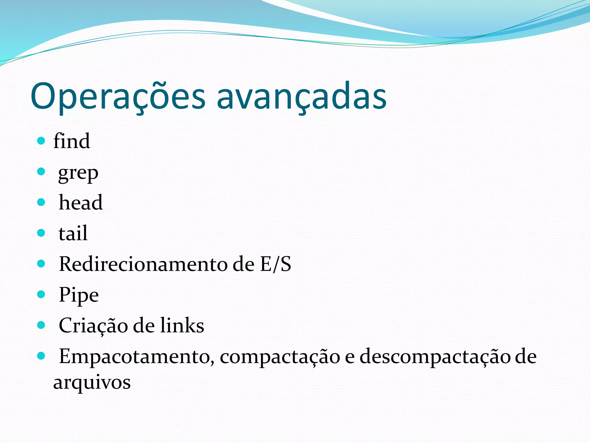 Operações avançadas
 find
 grep
 head
 tail
 Redirecionamento de E/S
 Pipe
 Criação de links
 Empacotamento, compactação e descompactação de
arquivos
 