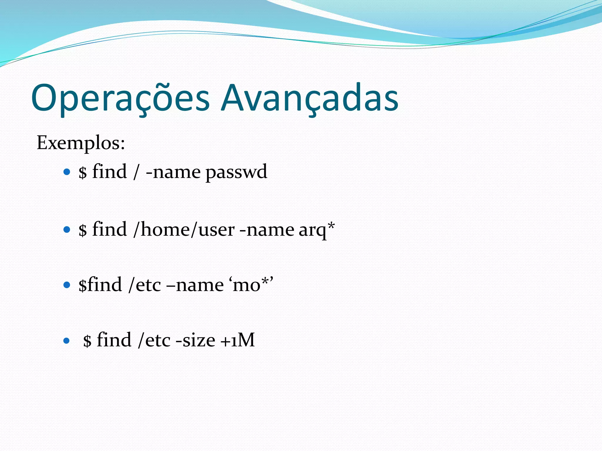 Operações Avançadas
Exemplos:
 $ find / -name passwd
 $ find /home/user -name arq*
 $find /etc –name ‘mo*’
 $ find /etc -size +1M
 