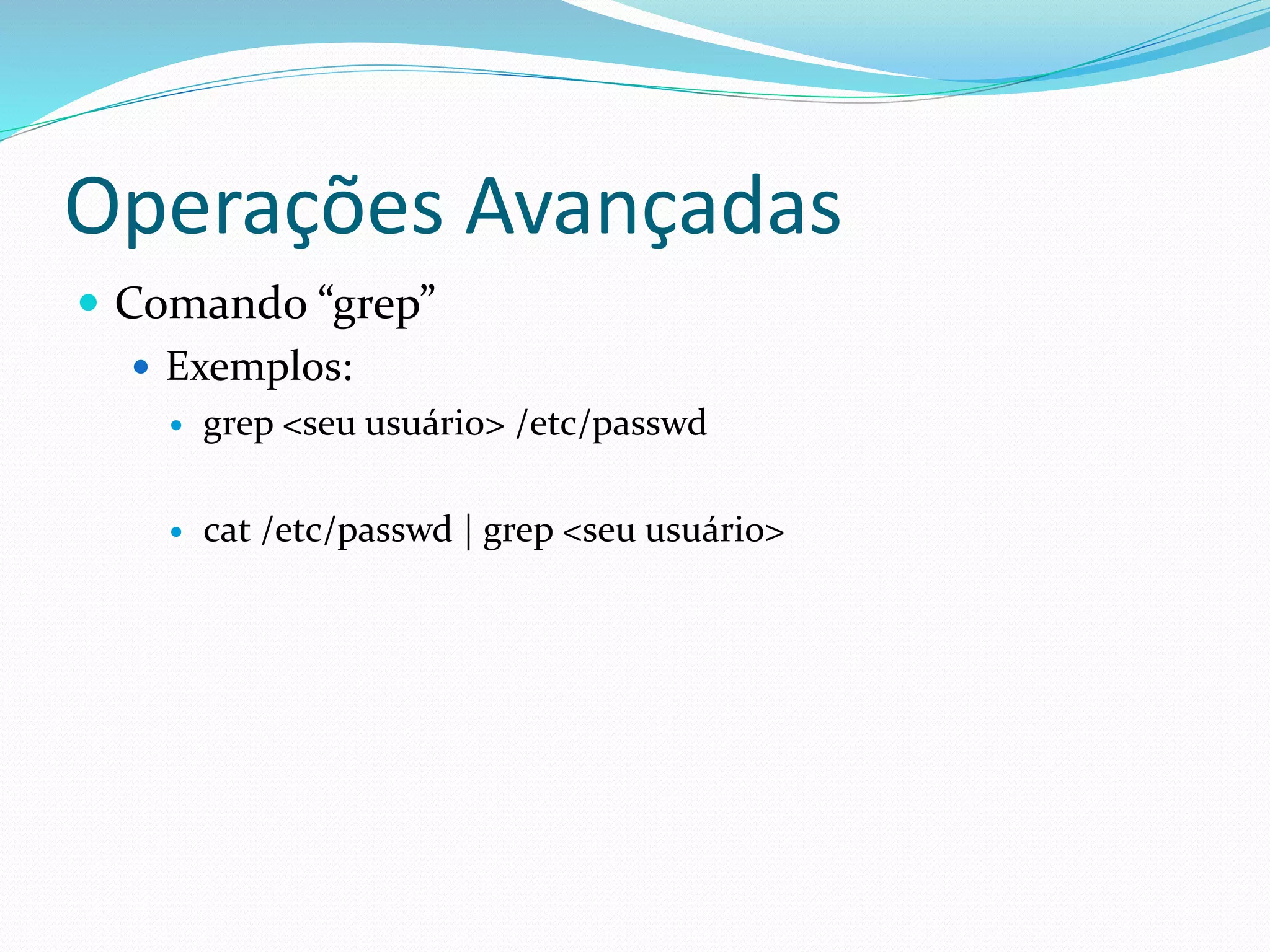 Operações Avançadas
 Comando “grep”
 Exemplos:
 grep <seu usuário> /etc/passwd
 cat /etc/passwd | grep <seu usuário>
 