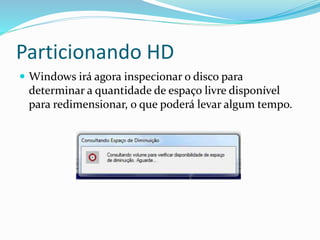 Particionando HD
 Windows irá agora inspecionar o disco para
determinar a quantidade de espaço livre disponível
para redimensionar, o que poderá levar algum tempo.
 