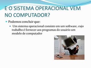 E O SISTEMA OPERACIONAL VEM
NO COMPUTADOR?
 Podemos concluir que:
 Um sistema operacional consiste em um software, cujo
trabalho é fornecer aos programas do usuário um
modelo de computador
 