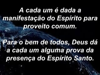 A cada um é dada a
manifestação do Espírito para
proveito comum.
Para o bem de todos, Deus dá
a cada um alguma prova da
presença do Espírito Santo.
16
 