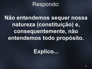 Respondo:
Não entendemos sequer nossa
natureza (constituição) e,
consequentemente, não
entendemos todo propósito.
Explico...
18
 