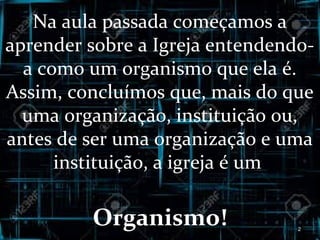 Na aula passada começamos a
aprender sobre a Igreja entendendo-
a como um organismo que ela é.
Assim, concluímos que, mais do que
uma organização, instituição ou,
antes de ser uma organização e uma
instituição, a igreja é um
Organismo! 2
 