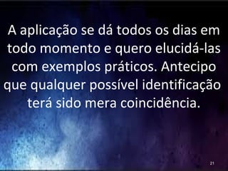 A aplicação se dá todos os dias em
todo momento e quero elucidá-las
com exemplos práticos. Antecipo
que qualquer possível identificação
terá sido mera coincidência.
21
 