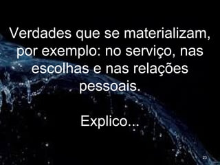 Verdades que se materializam,
por exemplo: no serviço, nas
escolhas e nas relações
pessoais.
Explico...
23
 