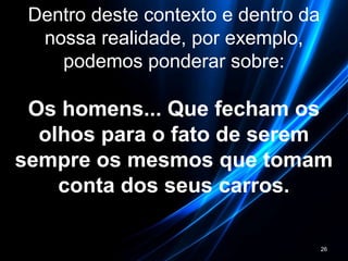 Dentro deste contexto e dentro da
nossa realidade, por exemplo,
podemos ponderar sobre:
Os homens... Que fecham os
olhos para o fato de serem
sempre os mesmos que tomam
conta dos seus carros.
26
 