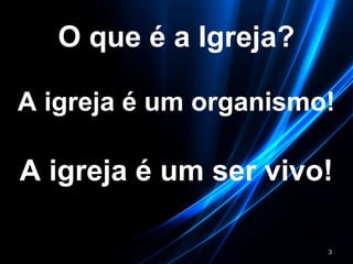 O que é a Igreja?
A igreja é um organismo!
A igreja é um ser vivo!
3
 