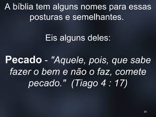 A bíblia tem alguns nomes para essas
posturas e semelhantes.
Eis alguns deles:
Pecado - "Aquele, pois, que sabe
fazer o bem e não o faz, comete
pecado." (Tiago 4 : 17)
34
 