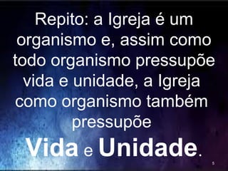 Repito: a Igreja é um
organismo e, assim como
todo organismo pressupõe
vida e unidade, a Igreja
como organismo também
pressupõe
Vida e Unidade. 5
 