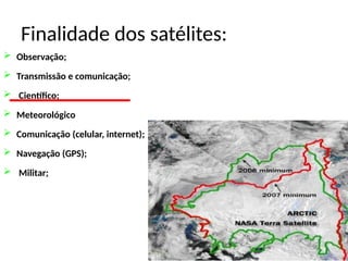 Finalidade dos satélites:
 Observação;
 Transmissão e comunicação;
 Científico;
 Meteorológico
 Comunicação (celular, internet);
 Navegação (GPS);
 Militar;
 