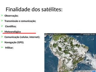 Finalidade dos satélites:
 Observação;
 Transmissão e comunicação;
 Científico;
 Meteorológico
 Comunicação (celular, internet);
 Navegação (GPS);
 Militar;
 