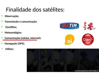 Finalidade dos satélites:
 Observação;
 Transmissão e comunicação;
 Científico;
 Meteorológico
 Comunicação (celular, internet);
 Navegação (GPS);
 Militar;
 
