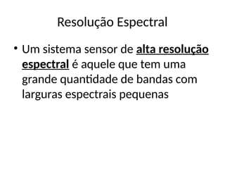 Resolução Espectral
• Um sistema sensor de alta resolução
espectral é aquele que tem uma
grande quantidade de bandas com
larguras espectrais pequenas
 