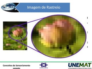 Imagem de Rastreio
Forma mais adequada para representa feições ou
fenômenos contínuos no espaço, como: elevação,
precipitação, declividade.
 Adequado para armazenar e manipular imagens de
sensoriamento remoto.
Formato compatível com dados oriundos de scanners
e sensores remotos (Perda da resolução, quando
modificado)
Conceitos de Sensoriamento
 