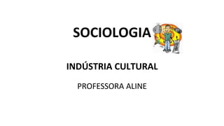 SOCIOLOGIA
INDÚSTRIA CULTURAL
PROFESSORA ALINE
 
