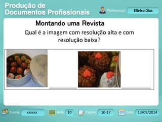 Turma: 2503-B Aula: 10 Pág: 10 a 17 Data: 18-jan-12 
xxxxxx 10 10-17 13/09/2014 
Instrutor: Ricardo Paladini Matos 
Elielso Dias 
Montando uma Revista 
Qual é a imagem com resolução alta e com 
resolução baixa? 
 