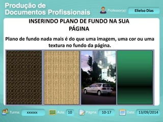 Turma: 2503-B Aula: 10 Pág: 10 a 17 Data: 18-jan-12 
xxxxxx 10 10-17 13/09/2014 
Instrutor: Ricardo Paladini Matos 
Elielso Dias 
INSERINDO PLANO DE FUNDO NA SUA 
PÁGINA 
Plano de fundo nada mais é do que uma imagem, uma cor ou uma 
textura no fundo da página. 
 