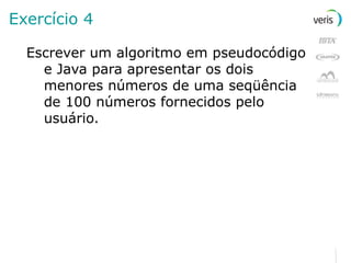 Exercício 4 Escrever um algoritmo em pseudocódigo e Java para apresentar os dois menores números de uma seqüência de 100 números fornecidos pelo usuário. 