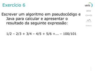 Exercício 6 Escrever um algoritmo em pseudocódigo e Java para calcular e apresentar o resultado da seguinte expressão: 1/2 – 2/3 + 3/4 – 4/5 + 5/6 +... – 100/101 