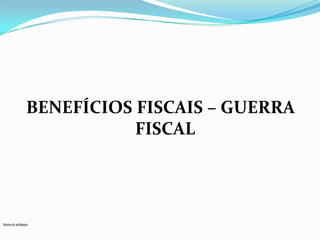 BENEFÍCIOS FISCAIS – GUERRA
FISCAL

Nome do professor

 