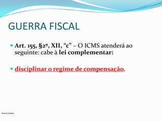 GUERRA FISCAL
 Art. 155, §2º, XII, “c” – O ICMS atenderá ao
seguinte: cabe à lei complementar:
 disciplinar o regime de compensação.

Nome do professor

 
