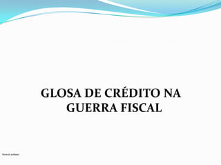 GLOSA DE CRÉDITO NA
GUERRA FISCAL

Nome do professor

 