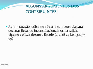 ALGUNS ARGUMENTOS DOS
CONTRIBUINTES
 Administração judicante não tem competência para

declarar ilegal ou inconstitucional norma válida,
vigente e eficaz de outro Estado (art. 28 da Lei 13.45709)

Nome do professor

 